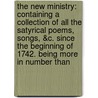 The New Ministry: Containing A Collection Of All The Satyrical Poems, Songs, &C. Since The Beginning Of 1742. Being More In Number Than door Onbekend