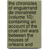the Chronicles of Enguerrand De Monstrelet (Volume 10); Containing an Account of the Cruel Civil Wars Between the Houses of Orleans And by Enguerrand De Monstr let