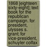 1868 [Eighteen Sixty-Eight]; Text Book for the Republican Campaign. for President, Ulysses S. Grant; For Vice-President, Schuyler Colfax by Richard Hovey