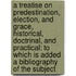 A Treatise On Predestination, Election, and Grace, Historical, Doctrinal, and Practical: To Which Is Added a Bibliography of the Subject