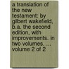 A translation of the New Testament: by Gilbert Wakefield, B.A. The second edition, with improvements. In two volumes. ...  Volume 2 of 2 by See Notes Multiple Contributors