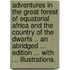 Adventures in the Great Forest of Equatorial Africa and the country of the dwarfs .. An abridged ... edition ... With ... illustrations.