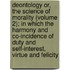 Deontology Or, the Science of Morality (Volume 2); in Which the Harmony and Co-Incidence of Duty and Self-Interest, Virtue and Felicity