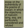 Essay On The Authenticity Of The Poems Of Ossian; In Which The Objections Of Malcolm Laing, Esq. Are Particularly Considered And Refuted door Patrick Graham