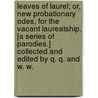 Leaves of Laurel; or, New Probationary Odes, for the vacant Laureatship. [A series of parodies.] Collected and edited by Q. Q. and W. W. by Q.Q.