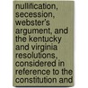Nullification, Secession, Webster's Argument, and the Kentucky and Virginia Resolutions, Considered in Reference to the Constitution And door Caleb William Loring