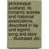 Picturesque Scotland, its romantic scenes and historical associations, described in lay and legend, song and story ... Illustrated, etc.