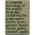 a Complete Etymology of the English Language; Containing the Anglo-Saxon, French, Dutch, German, Welsh, Danish, Gothic, Swedish, Gaelic