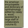 the American Encyclopedia and Dictionary of Ophthalmology Edited by Casey A. Wood, Assisted by a Large Staff of Collaborators (Volume 6) by Ellen Wood