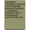 Canterbury Cathedral.] Ward and Lock's Illustrated Historical Handbook to Canterbury Cathedral: with a topographical account of the city. by Unknown