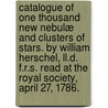 Catalogue Of One Thousand New Nebulæ And Clusters Of Stars. By William Herschel, Ll.d. F.r.s. Read At The Royal Society, April 27, 1786. door William Herschel