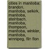 Cities in Manitoba: Brandon, Manitoba, Selkirk, Manitoba, Steinbach, Manitoba, Thompson, Manitoba, Winkler, Manitoba, Winnipeg, Flin Flon