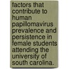 Factors That Contribute to Human Papillomavirus Prevalence and Persistence in Female Students Attending the University of South Carolina. by Carolyn Elizabeth Banister