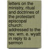 Letters On The Ministry, Ritual And Doctrines Of The Protestant Episcopal Church: Addressed To The Rev. Wm. E. Wyatt In Reply To A Sermon door William Edward Wyatt