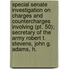 Special Senate Investigation On Charges And Countercharges Involving (pt. 50); Secretary Of The Army Robert T. Stevens, John G. Adams, H. door United States. Congress. Operations