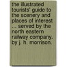 The Illustrated Tourists' Guide to the Scenery and Places of Interest ... Served by the North Eastern Railway Company. by J. H. Morrison. door John Henry Morrison