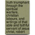 Truth Triumphant Through the Spiritual Warfare, Christian Labours, and Writings of That Able and Faithful Servant of Jesus Christ, Robert