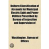 Uniform Classification of Accounts for Municipal Electric Light and Power Utilities Prescribed by Bureau of Inspection and Supervision Of by Washington . Bureau Of Offices