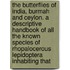 the Butterflies of India, Burmah and Ceylon. a Descriptive Handbook of All the Known Species of Rhopalocerous Lepidoptera Inhabiting That