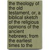 the Theology of the Old Testament, Or, a Biblical Sketch of the Religious Opinions of the Ancient Hebrews; from the Earliest Times to The by Georg Lorenz Bauer