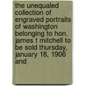 the Unequaled Collection of Engraved Portraits of Washington Belonging to Hon. James T Mitchell to Be Sold Thursday, January 18, 1906 And door Mitchell