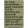 Der Krieg Deutschlands Gegen Frankreich Und Die Gründung Des Deutschen Kaiserreichs: Die Deutsche Politik, 1867 Bis 1871 (German Edition) door Ernst Hahn Ludwig