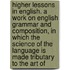 Higher Lessons in English. a Work on English Grammar and Composition, in Which the Science of the Language Is Made Tributary to the Art Of