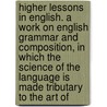 Higher Lessons in English. a Work on English Grammar and Composition, in Which the Science of the Language Is Made Tributary to the Art Of by Alonzo Reed
