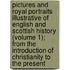 Pictures and Royal Portraits Illustrative of English and Scottish History (Volume 1); from the Introduction of Christianity to the Present