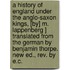 A History of England Under the Anglo-Saxon Kings, [By] M. Lappenberg ] Translated from the German by Benjamin Thorpe. New Ed., Rev. by E.C.