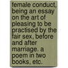 Female Conduct, being an essay on the art of pleasing to be practised by the Fair Sex, before and after marriage. A poem in two books, etc. by Thomas Marriott