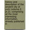History and Description of the Ancient City of York (Volume 2, Pt.2); Comprising All the Most Interesting Information, Already Published In door William Hargrove