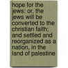 Hope for the Jews: or, The Jews will be converted to the Christian faith; and settled and reorganized as a nation, in the land of Palestine door J.J. 1774-1858 Janeway
