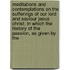 Meditations and Contemplations on the Sufferings of Our Lord and Saviour Jesus Christ; in Which the History of the Passion, As Given by The