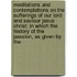 Meditations and Contemplations on the Sufferings of Our Lord and Saviour Jesus Christ; in Which the History of the Passion, As Given by The