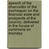 Speech of the Chancellor of the Exchequer on the Financial State and Prospects of the Country; Delivered in the House of Commons on Monday