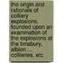The Origin and Rationale of Colliery Explosions. Founded upon an examination of the explosions at the Timsbury, Albion ... Collieries, etc.