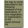 The Way To Christ; Described In The Following Treatises Of True Repentance, Of True Resignation, Of Regeneration, Of The Super-Sensual Life door Jacob Bohme
