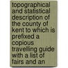 Topographical and Statistical Description of the County of Kent to Which Is Prefixed a Copious Travelling Guide with a List of Fairs and An by George Alexander Cooke