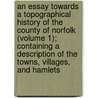 an Essay Towards a Topographical History of the County of Norfolk (Volume 1); Containing a Description of the Towns, Villages, and Hamlets by Francis Blomefield
