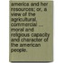 America and her Resources; or, a View of the agricultural, commercial ... moral and religious capacity and character of the American people.