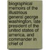 Biographical Memoirs of the Illustrious General George Washington, Late President of the United States of America, and Commander in Chief Of