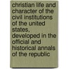 Christian life and character of the civil institutions of the United States, developed in the official and historical annals of the republic by B.F. 1810-1867 Morris