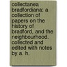 Collectanea Bradfordiana: a collection of papers on the history of Bradford, and the neighbourhood. Collected and edited with notes by A. H. door Abraham Holroyd
