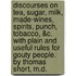 Discourses on tea, sugar, milk, made-wines, spirits, punch, tobacco, &c. With plain and useful rules for gouty people. By Thomas Short, M.D.