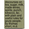 Discourses on tea, sugar, milk, made-wines, spirits, punch, tobacco, &c. With plain and useful rules for gouty people. By Thomas Short, M.D. by Thomas Short