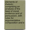 Elements Of Rhetoric: Comprising An Analysis Of The Laws Of Moral Evidence And Of Persuasion, With Rules For Argumentative Composition And E door Richard Whately