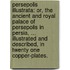 Persepolis illustrata: or, the ancient and royal palace of Persepolis in Persia, ... Illustrated and described, in twenty one copper-plates.