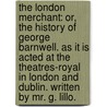The London merchant: or, the history of George Barnwell. As it is acted at the Theatres-Royal in London and Dublin. Written by Mr. G. Lillo. door George Lillo