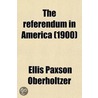 The Referendum in America; Together with Some Chapters on the History of the Initiative and Other Phases of Popular Government in the United door Ellis Paxson Oberholtzer